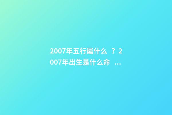 2007年五行屬什么？2007年出生是什么命？
